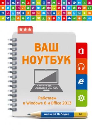 Алексей Лебедев - Ваш ноутбук. Работаем в Windows 8 и Office 2013 (2014)